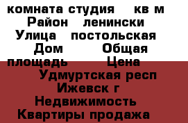 комната студия 21 кв м › Район ­ ленински › Улица ­ постольская › Дом ­ 36 › Общая площадь ­ 21 › Цена ­ 700 000 - Удмуртская респ., Ижевск г. Недвижимость » Квартиры продажа   